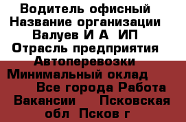 Водитель офисный › Название организации ­ Валуев И.А, ИП › Отрасль предприятия ­ Автоперевозки › Минимальный оклад ­ 32 000 - Все города Работа » Вакансии   . Псковская обл.,Псков г.